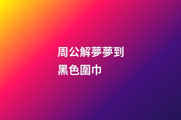 周公解夢夢到黑色圍巾 (周公解夢夢到黑色圍巾什么意思)-第1張-觀點-玄機派